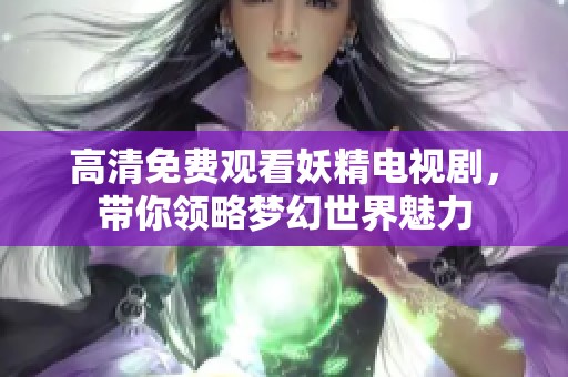 高清免费观看妖精电视剧，带你领略梦幻世界魅力