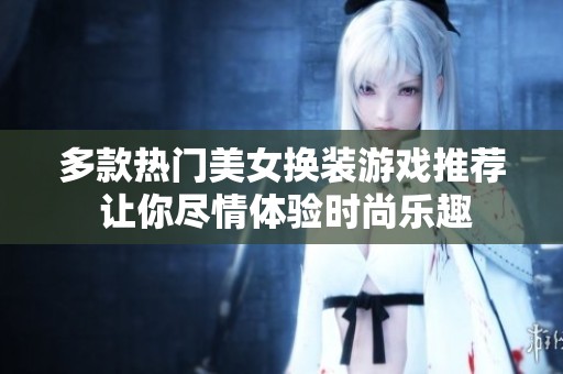 多款热门美女换装游戏推荐 让你尽情体验时尚乐趣