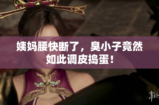 姨妈腰快断了，臭小子竟然如此调皮捣蛋！