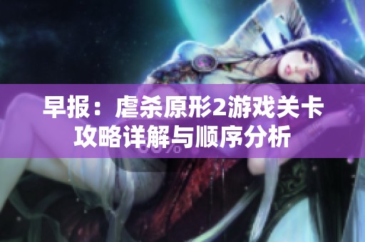 早报：虐杀原形2游戏关卡攻略详解与顺序分析