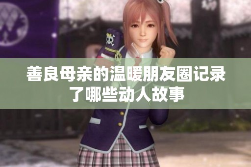 善良母亲的温暖朋友圈记录了哪些动人故事