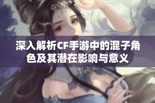 深入解析CF手游中的混子角色及其潜在影响与意义