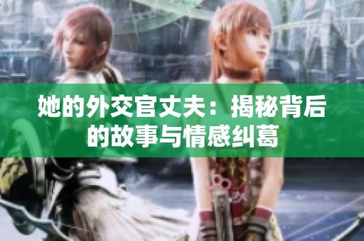 她的外交官丈夫：揭秘背后的故事与情感纠葛