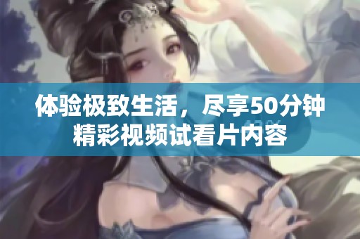 体验极致生活，尽享50分钟精彩视频试看片内容
