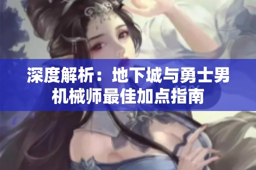 深度解析：地下城与勇士男机械师最佳加点指南