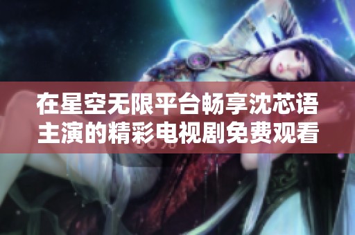 在星空无限平台畅享沈芯语主演的精彩电视剧免费观看