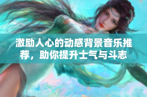 激励人心的动感背景音乐推荐，助你提升士气与斗志