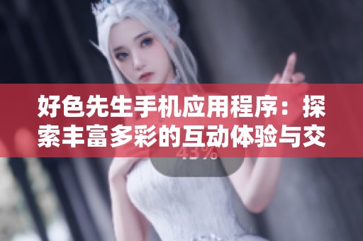 好色先生手机应用程序：探索丰富多彩的互动体验与交友乐趣