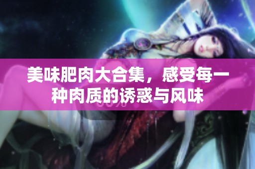 美味肥肉大合集，感受每一种肉质的诱惑与风味