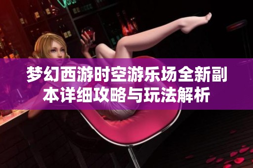 梦幻西游时空游乐场全新副本详细攻略与玩法解析