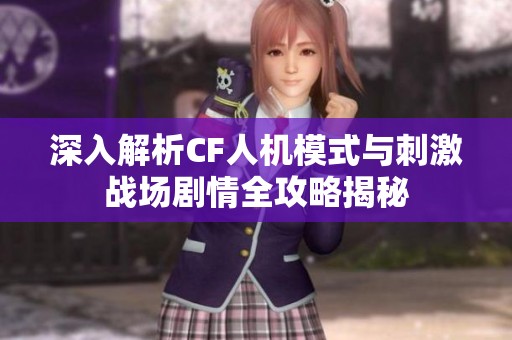 深入解析CF人机模式与刺激战场剧情全攻略揭秘