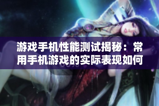 游戏手机性能测试揭秘：常用手机游戏的实际表现如何