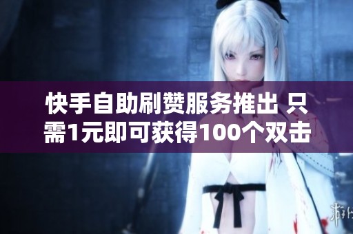快手自助刷赞服务推出 只需1元即可获得100个双击