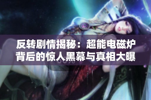 反转剧情揭秘：超能电磁炉背后的惊人黑幕与真相大曝光