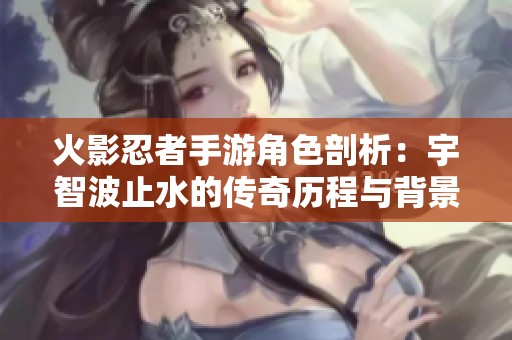 火影忍者手游角色剖析：宇智波止水的传奇历程与背景揭秘