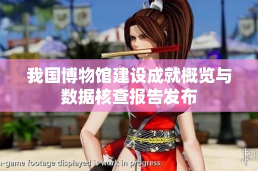 我国博物馆建设成就概览与数据核查报告发布