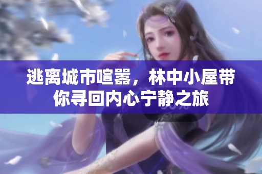 逃离城市喧嚣，林中小屋带你寻回内心宁静之旅
