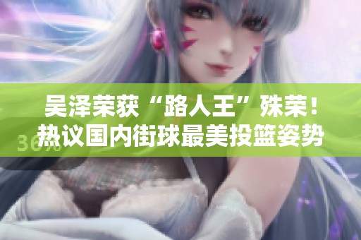 吴泽荣获“路人王”殊荣！热议国内街球最美投篮姿势排名前二
