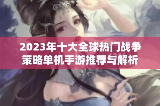 2023年十大全球热门战争策略单机手游推荐与解析