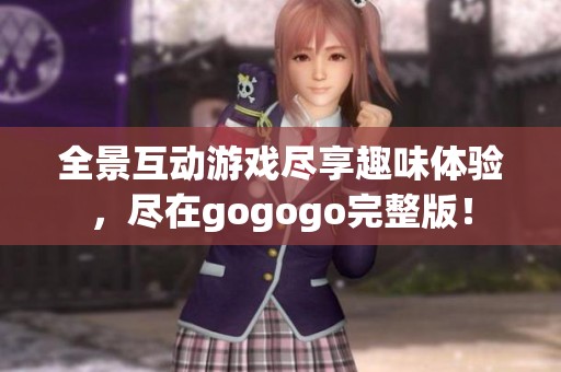 全景互动游戏尽享趣味体验，尽在gogogo完整版！