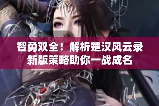 智勇双全！解析楚汉风云录新版策略助你一战成名