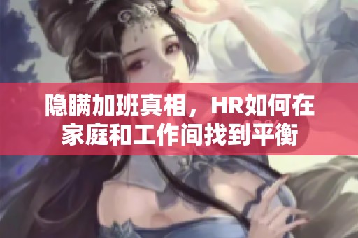 隐瞒加班真相，HR如何在家庭和工作间找到平衡