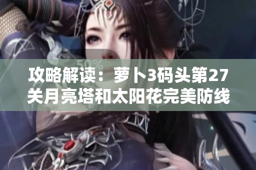攻略解读：萝卜3码头第27关月亮塔和太阳花完美防线搭配技巧