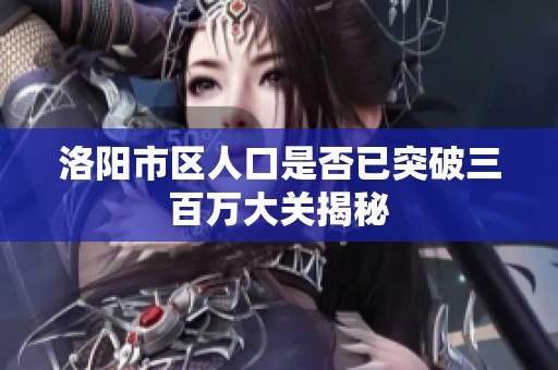 洛阳市区人口是否已突破三百万大关揭秘