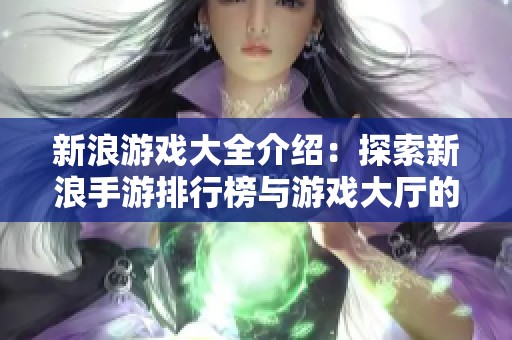新浪游戏大全介绍：探索新浪手游排行榜与游戏大厅的精彩玩法
