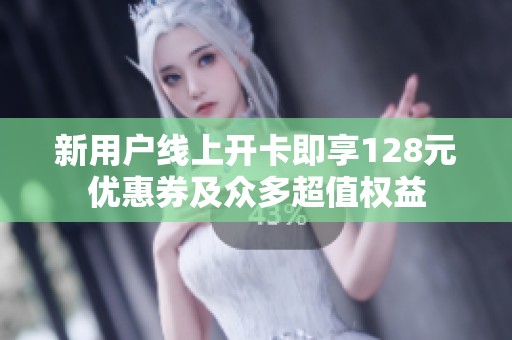 新用户线上开卡即享128元优惠券及众多超值权益