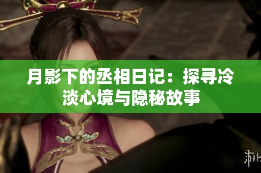 月影下的丞相日记：探寻冷淡心境与隐秘故事