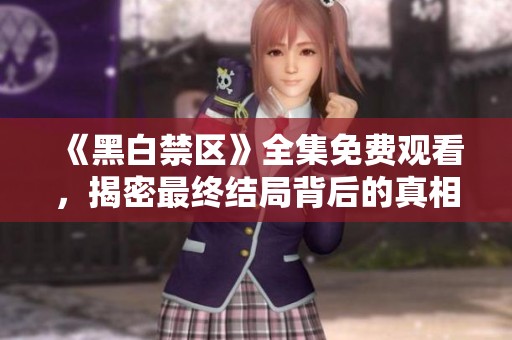 《黑白禁区》全集免费观看，揭密最终结局背后的真相与惊喜