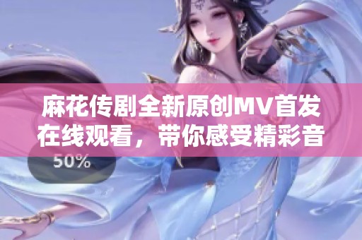麻花传剧全新原创MV首发在线观看，带你感受精彩音乐盛宴