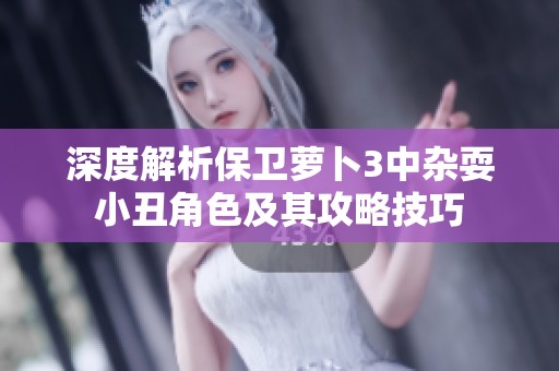 深度解析保卫萝卜3中杂耍小丑角色及其攻略技巧