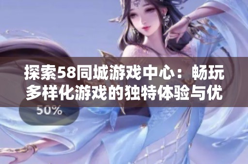 探索58同城游戏中心：畅玩多样化游戏的独特体验与优势分析