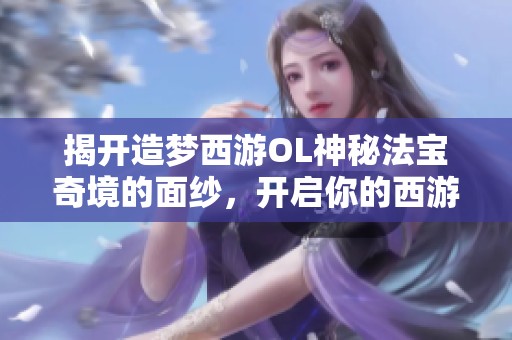 揭开造梦西游OL神秘法宝奇境的面纱，开启你的西游传奇之旅