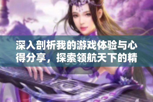 深入剖析我的游戏体验与心得分享，探索领航天下的精彩世界
