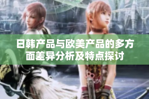 日韩产品与欧美产品的多方面差异分析及特点探讨