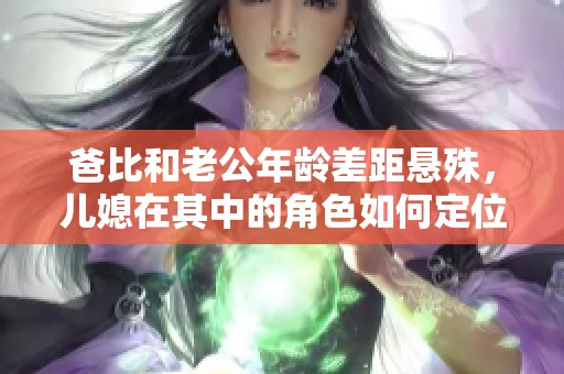 爸比和老公年龄差距悬殊，儿媳在其中的角色如何定位