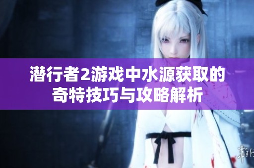 潜行者2游戏中水源获取的奇特技巧与攻略解析