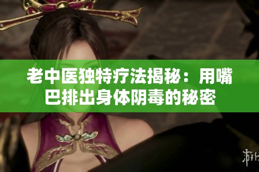 老中医独特疗法揭秘：用嘴巴排出身体阴毒的秘密