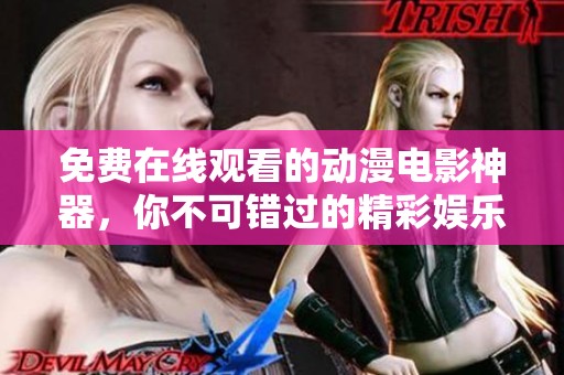 免费在线观看的动漫电影神器，你不可错过的精彩娱乐选择