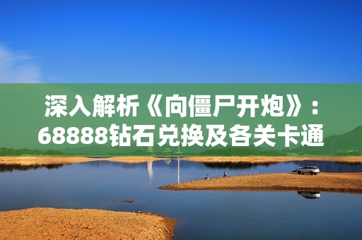 深入解析《向僵尸开炮》：68888钻石兑换及各关卡通关秘籍全面分享