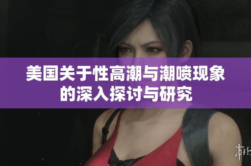 美国关于性高潮与潮喷现象的深入探讨与研究