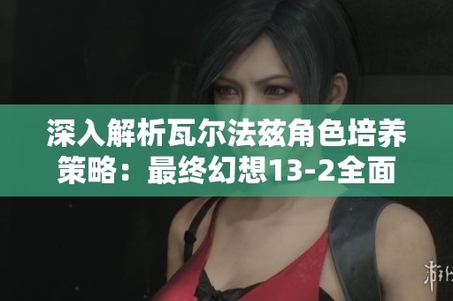 深入解析瓦尔法兹角色培养策略：最终幻想13-2全面指南