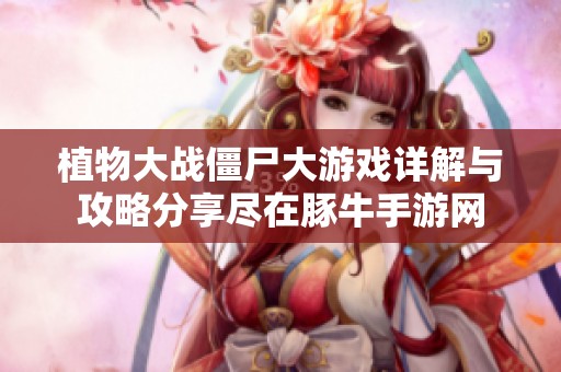 植物大战僵尸大游戏详解与攻略分享尽在豚牛手游网