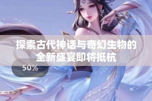 探索古代神话与奇幻生物的全新盛宴即将抵杭