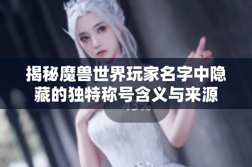 揭秘魔兽世界玩家名字中隐藏的独特称号含义与来源