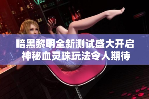 暗黑黎明全新测试盛大开启 神秘血灵珠玩法令人期待