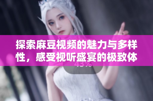 探索麻豆视频的魅力与多样性，感受视听盛宴的极致体验